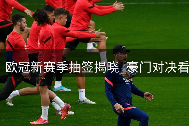 欧冠新赛季抽签揭晓 豪门对决看点十足